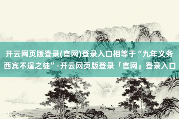 开云网页版登录(官网)登录入口相等于“九年义务西宾不逞之徒”-开云网页版登录「官网」登录入口