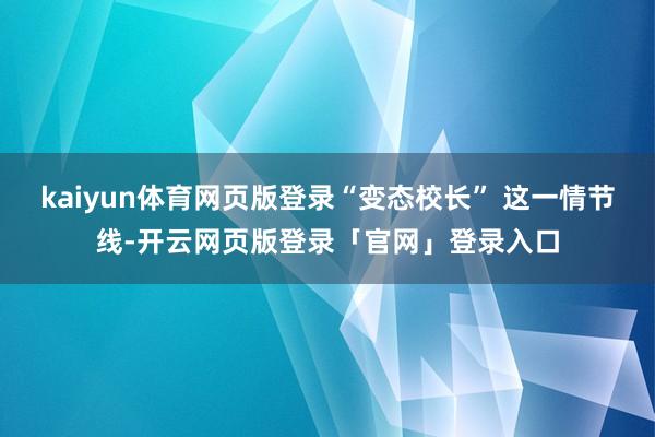 kaiyun体育网页版登录“变态校长” 这一情节线-开云网页版登录「官网」登录入口