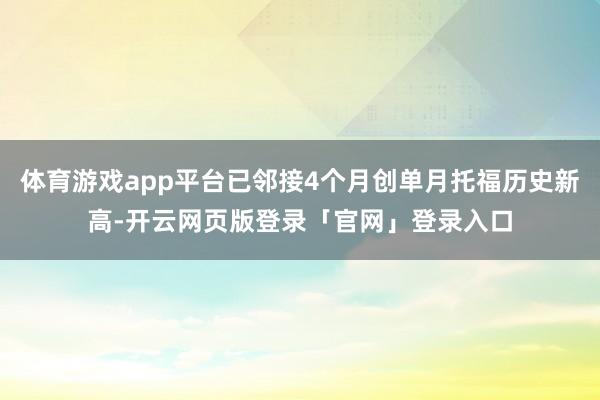 体育游戏app平台已邻接4个月创单月托福历史新高-开云网页版登录「官网」登录入口