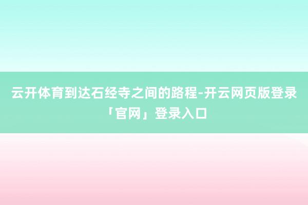 云开体育到达石经寺之间的路程-开云网页版登录「官网」登录入口