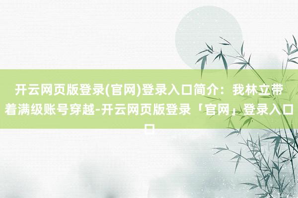 开云网页版登录(官网)登录入口简介：我林立带着满级账号穿越-开云网页版登录「官网」登录入口