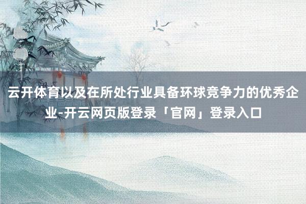 云开体育以及在所处行业具备环球竞争力的优秀企业-开云网页版登录「官网」登录入口
