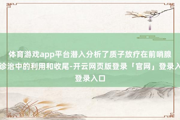 体育游戏app平台潜入分析了质子放疗在前哨腺癌诊治中的利用和收尾-开云网页版登录「官网」登录入口