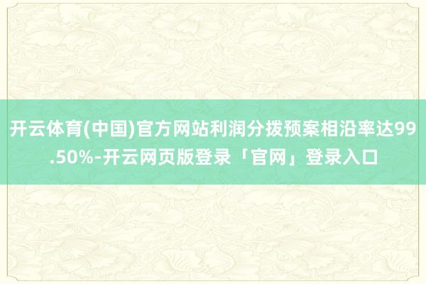 开云体育(中国)官方网站利润分拨预案相沿率达99.50%-开云网页版登录「官网」登录入口