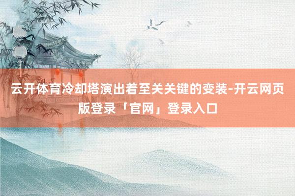 云开体育冷却塔演出着至关关键的变装-开云网页版登录「官网」登录入口