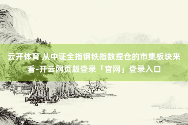 云开体育 从中证全指钢铁指数捏仓的市集板块来看-开云网页版登录「官网」登录入口