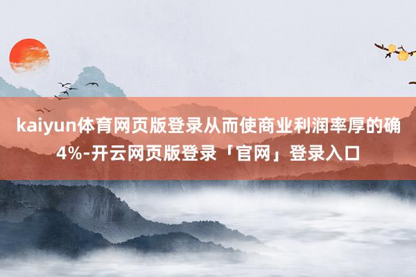 kaiyun体育网页版登录从而使商业利润率厚的确4%-开云网页版登录「官网」登录入口