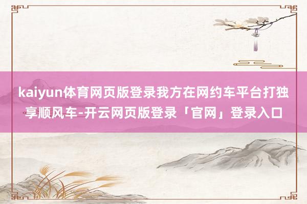 kaiyun体育网页版登录我方在网约车平台打独享顺风车-开云网页版登录「官网」登录入口