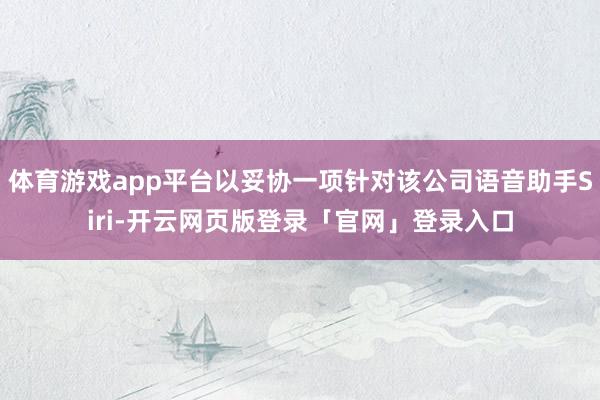体育游戏app平台以妥协一项针对该公司语音助手Siri-开云网页版登录「官网」登录入口