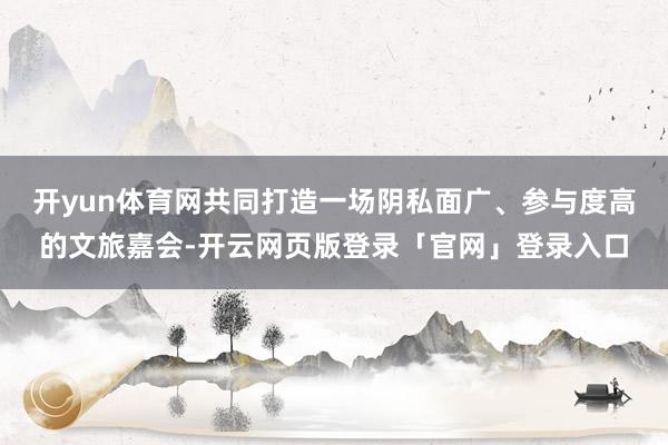 开yun体育网共同打造一场阴私面广、参与度高的文旅嘉会-开云网页版登录「官网」登录入口