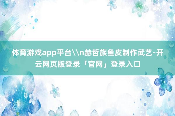 体育游戏app平台\n赫哲族鱼皮制作武艺-开云网页版登录「官网」登录入口
