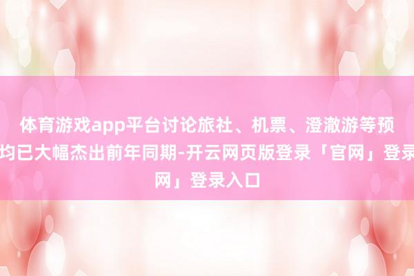 体育游戏app平台讨论旅社、机票、澄澈游等预订量均已大幅杰出前年同期-开云网页版登录「官网」登录入口