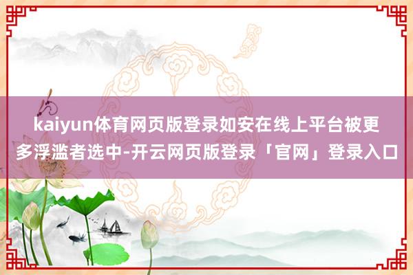 kaiyun体育网页版登录　　如安在线上平台被更多浮滥者选中-开云网页版登录「官网」登录入口