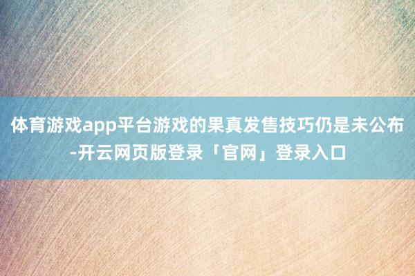 体育游戏app平台游戏的果真发售技巧仍是未公布-开云网页版登录「官网」登录入口