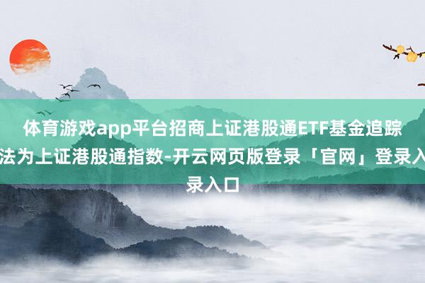 体育游戏app平台招商上证港股通ETF基金追踪看法为上证港股通指数-开云网页版登录「官网」登录入口