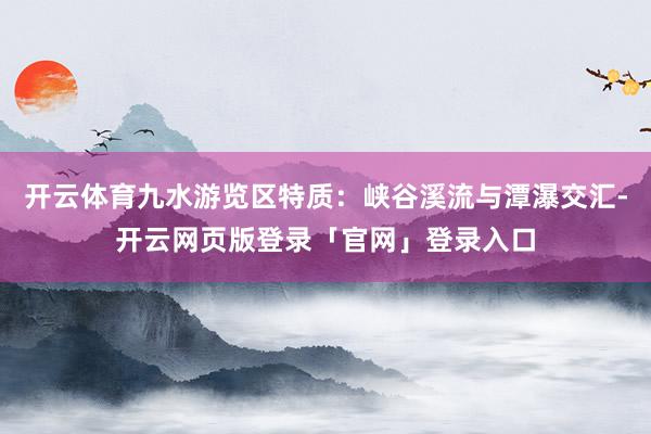 开云体育九水游览区特质：峡谷溪流与潭瀑交汇-开云网页版登录「官网」登录入口