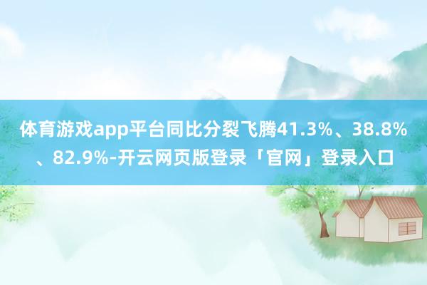 体育游戏app平台同比分裂飞腾41.3%、38.8%、82.9%-开云网页版登录「官网」登录入口