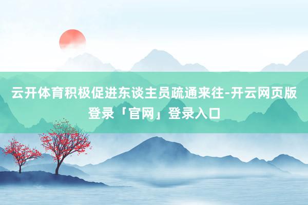 云开体育积极促进东谈主员疏通来往-开云网页版登录「官网」登录入口