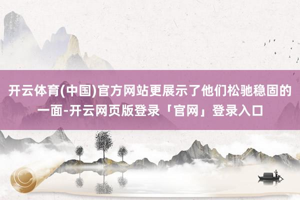 开云体育(中国)官方网站更展示了他们松驰稳固的一面-开云网页版登录「官网」登录入口