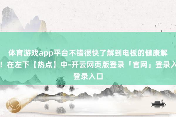 体育游戏app平台不错很快了解到电板的健康解说！在左下【热点】中-开云网页版登录「官网」登录入口