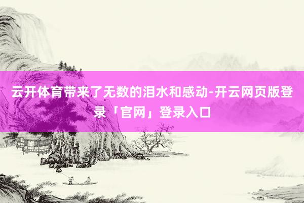 云开体育带来了无数的泪水和感动-开云网页版登录「官网」登录入口