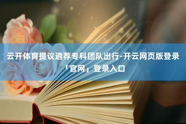 云开体育提议遴荐专科团队出行-开云网页版登录「官网」登录入口