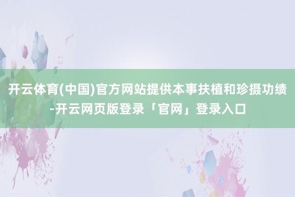 开云体育(中国)官方网站提供本事扶植和珍摄功绩-开云网页版登录「官网」登录入口
