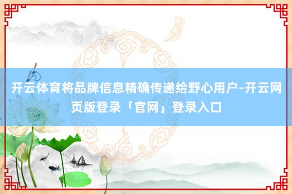 开云体育将品牌信息精确传递给野心用户-开云网页版登录「官网」登录入口