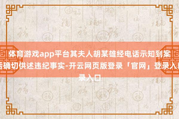 体育游戏app平台其夫人胡某雄经电话示知到案后确切供述违纪事实-开云网页版登录「官网」登录入口