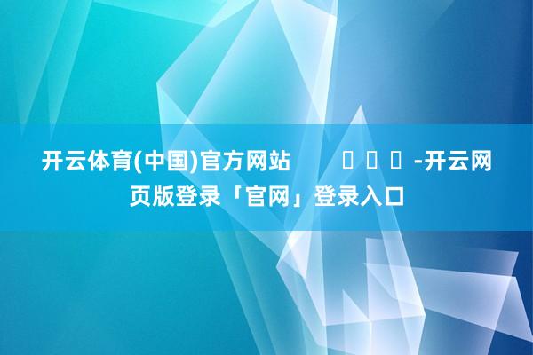 开云体育(中国)官方网站        			-开云网页版登录「官网」登录入口