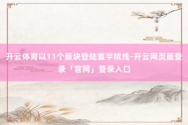 开云体育以11个版块登陆寰宇院线-开云网页版登录「官网」登录入口