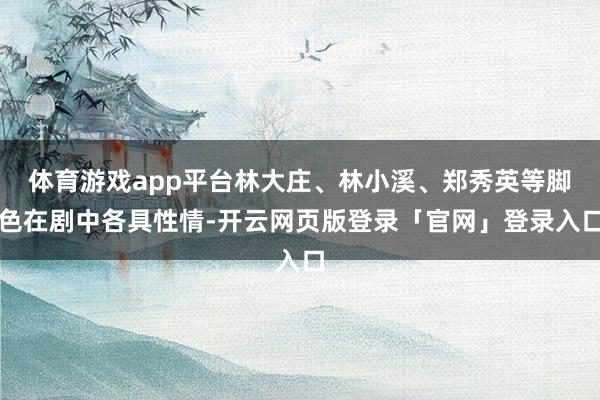 体育游戏app平台林大庄、林小溪、郑秀英等脚色在剧中各具性情-开云网页版登录「官网」登录入口
