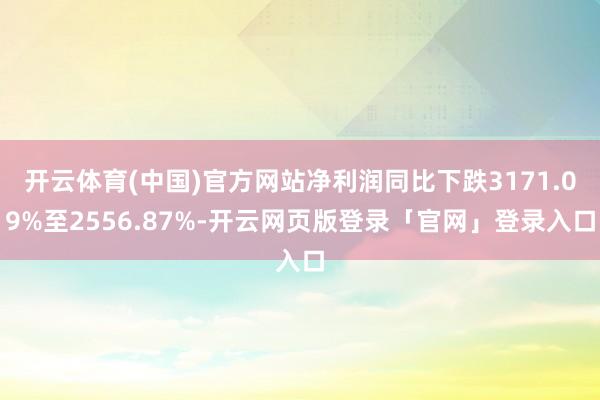 开云体育(中国)官方网站净利润同比下跌3171.09%至2556.87%-开云网页版登录「官网」登录入口
