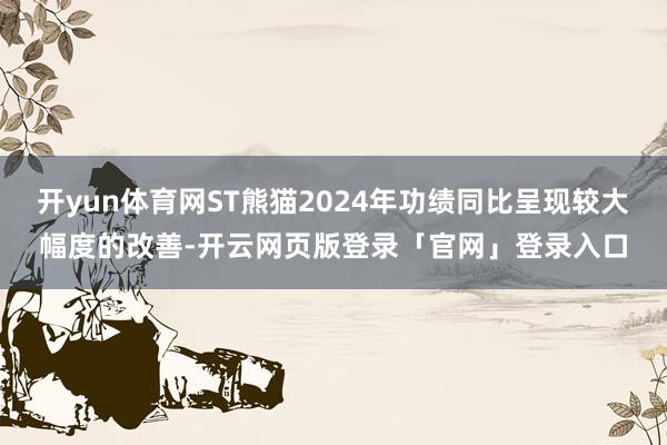 开yun体育网ST熊猫2024年功绩同比呈现较大幅度的改善-开云网页版登录「官网」登录入口