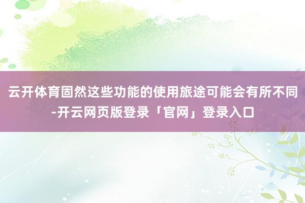 云开体育固然这些功能的使用旅途可能会有所不同-开云网页版登录「官网」登录入口