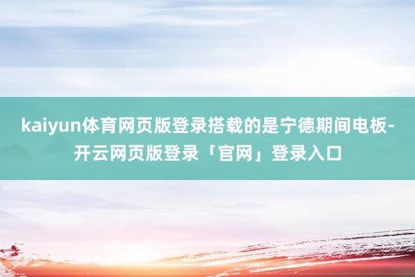 kaiyun体育网页版登录搭载的是宁德期间电板-开云网页版登录「官网」登录入口