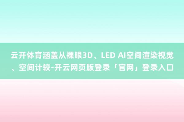 云开体育涵盖从裸眼3D、LED AI空间渲染视觉、空间计较-开云网页版登录「官网」登录入口