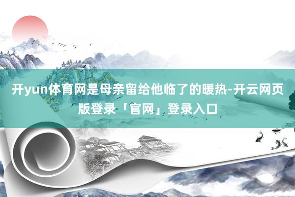 开yun体育网是母亲留给他临了的暖热-开云网页版登录「官网」登录入口
