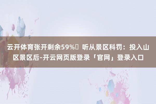 云开体育张开剩余59%✔听从景区科罚：投入山区景区后-开云网页版登录「官网」登录入口