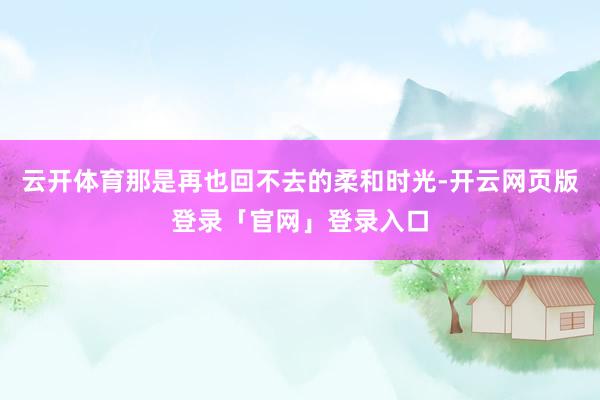 云开体育那是再也回不去的柔和时光-开云网页版登录「官网」登录入口