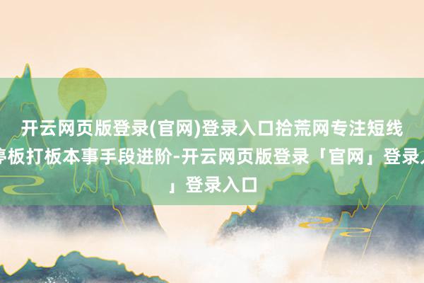开云网页版登录(官网)登录入口拾荒网专注短线涨停板打板本事手段进阶-开云网页版登录「官网」登录入口
