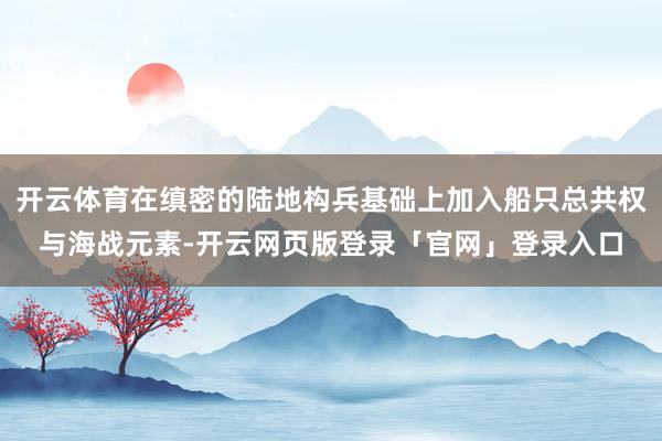 开云体育在缜密的陆地构兵基础上加入船只总共权与海战元素-开云网页版登录「官网」登录入口