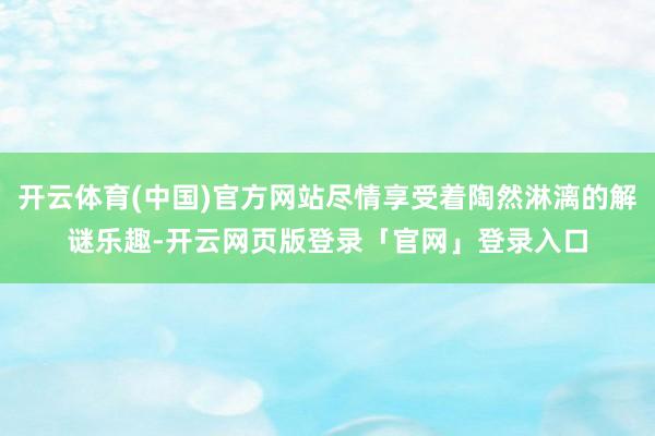 开云体育(中国)官方网站尽情享受着陶然淋漓的解谜乐趣-开云网页版登录「官网」登录入口