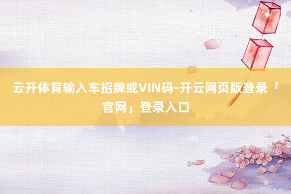 云开体育输入车招牌或VIN码-开云网页版登录「官网」登录入口