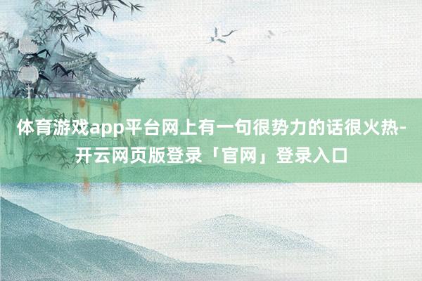 体育游戏app平台网上有一句很势力的话很火热-开云网页版登录「官网」登录入口