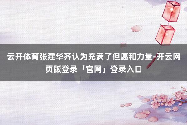 云开体育张建华齐认为充满了但愿和力量-开云网页版登录「官网」登录入口