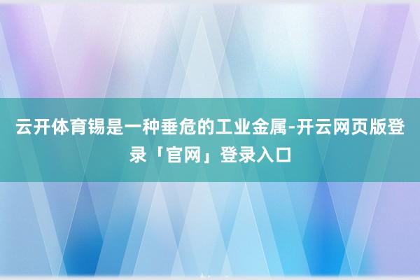 云开体育锡是一种垂危的工业金属-开云网页版登录「官网」登录入口