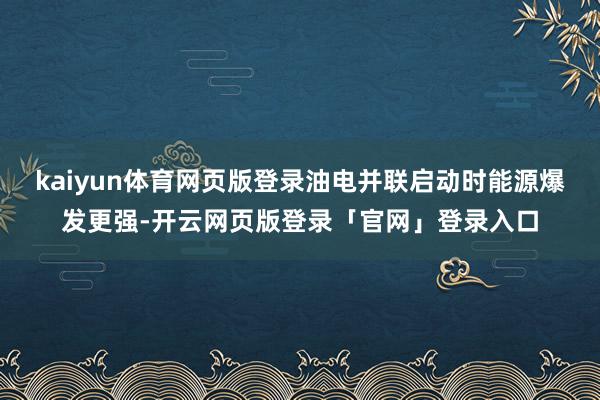 kaiyun体育网页版登录油电并联启动时能源爆发更强-开云网页版登录「官网」登录入口