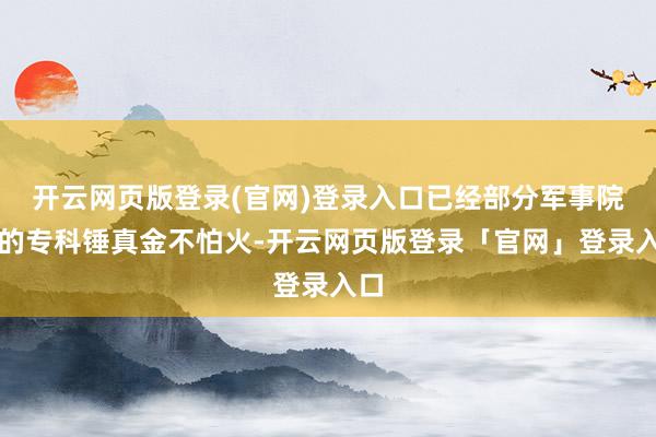 开云网页版登录(官网)登录入口已经部分军事院校的专科锤真金不怕火-开云网页版登录「官网」登录入口