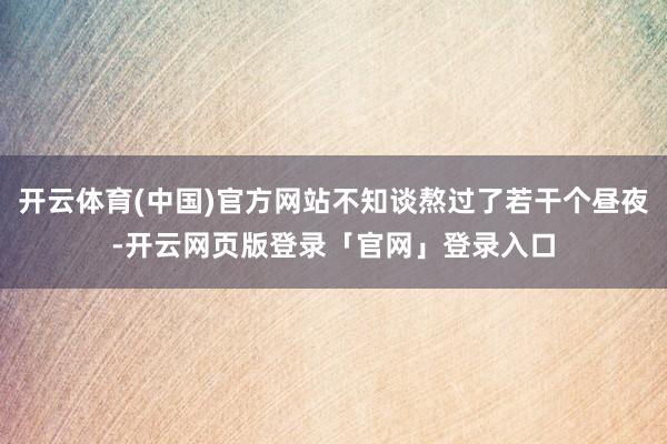 开云体育(中国)官方网站不知谈熬过了若干个昼夜-开云网页版登录「官网」登录入口